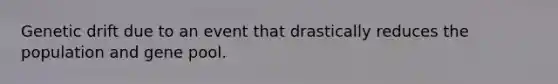 Genetic drift due to an event that drastically reduces the population and gene pool.