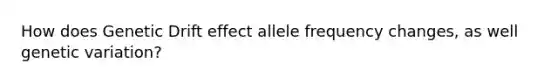 How does Genetic Drift effect allele frequency changes, as well genetic variation?