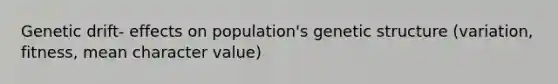 Genetic drift- effects on population's genetic structure (variation, fitness, mean character value)