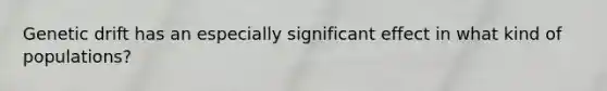 Genetic drift has an especially significant effect in what kind of populations?