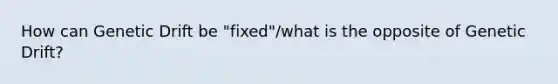 How can Genetic Drift be "fixed"/what is the opposite of Genetic Drift?