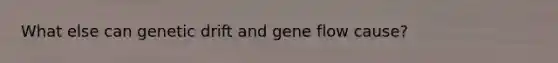 What else can genetic drift and gene flow cause?