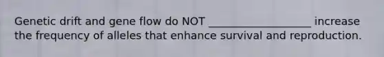 Genetic drift and gene flow do NOT ___________________ increase the frequency of alleles that enhance survival and reproduction.