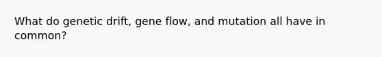 What do genetic drift, gene flow, and mutation all have in common?
