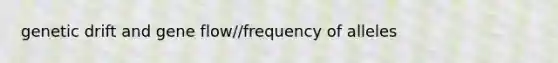 genetic drift and gene flow//frequency of alleles