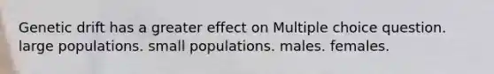 Genetic drift has a greater effect on Multiple choice question. large populations. small populations. males. females.