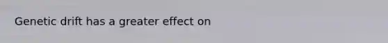 Genetic drift has a greater effect on