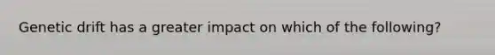 Genetic drift has a greater impact on which of the following?