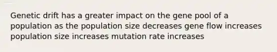 Genetic drift has a greater impact on the gene pool of a population as the population size decreases gene flow increases population size increases mutation rate increases