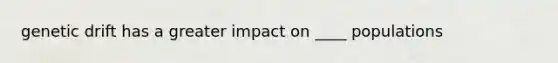 genetic drift has a greater impact on ____ populations