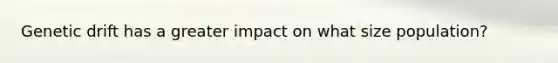 Genetic drift has a greater impact on what size population?