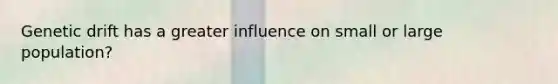 Genetic drift has a greater influence on small or large population?