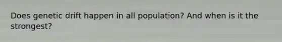 Does genetic drift happen in all population? And when is it the strongest?