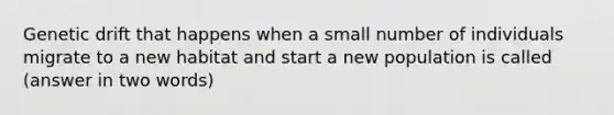 Genetic drift that happens when a small number of individuals migrate to a new habitat and start a new population is called (answer in two words)