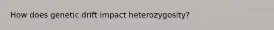 How does <a href='https://www.questionai.com/knowledge/kiDrgjXyQn-genetic-drift' class='anchor-knowledge'>genetic drift</a> impact heterozygosity?