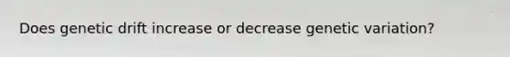 Does genetic drift increase or decrease genetic variation?