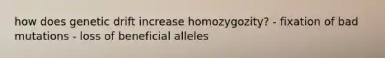 how does genetic drift increase homozygozity? - fixation of bad mutations - loss of beneficial alleles