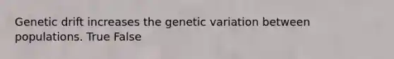 Genetic drift increases the genetic variation between populations. True False