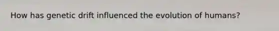 How has genetic drift influenced the evolution of humans?