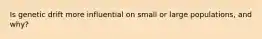 Is genetic drift more influential on small or large populations, and why?