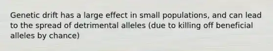 Genetic drift has a large effect in small populations, and can lead to the spread of detrimental alleles (due to killing off beneficial alleles by chance)