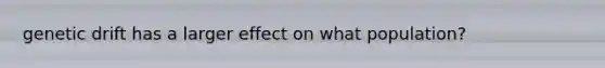 genetic drift has a larger effect on what population?