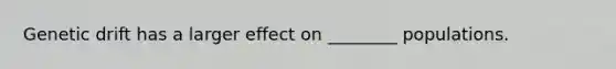 Genetic drift has a larger effect on ________ populations.