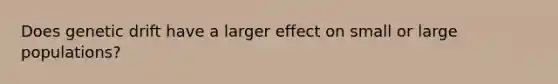 Does genetic drift have a larger effect on small or large populations?