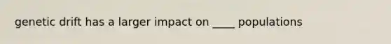 genetic drift has a larger impact on ____ populations