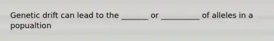 Genetic drift can lead to the _______ or __________ of alleles in a popualtion