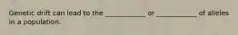 Genetic drift can lead to the ____________ or ____________ of alleles in a population.
