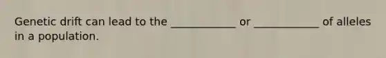 Genetic drift can lead to the ____________ or ____________ of alleles in a population.