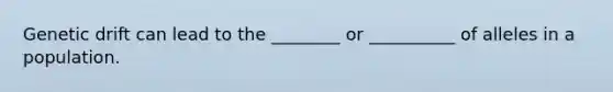 Genetic drift can lead to the ________ or __________ of alleles in a population.