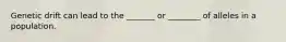 Genetic drift can lead to the _______ or ________ of alleles in a population.