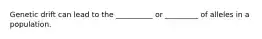 Genetic drift can lead to the __________ or _________ of alleles in a population.