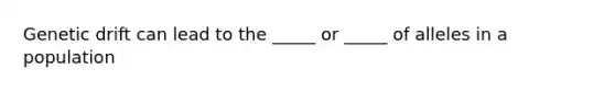 Genetic drift can lead to the _____ or _____ of alleles in a population