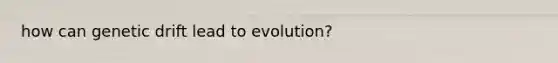 how can genetic drift lead to evolution?