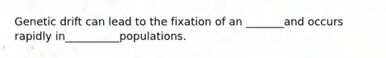 Genetic drift can lead to the fixation of an _______and occurs rapidly in__________populations.