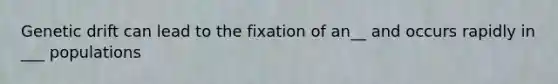 Genetic drift can lead to the fixation of an__ and occurs rapidly in ___ populations