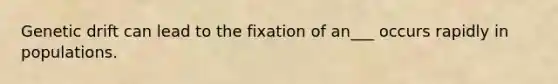 Genetic drift can lead to the fixation of an___ occurs rapidly in populations.