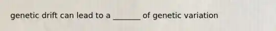 genetic drift can lead to a _______ of genetic variation