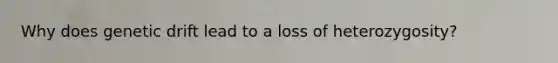 Why does genetic drift lead to a loss of heterozygosity?