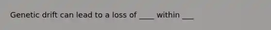 Genetic drift can lead to a loss of ____ within ___