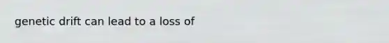 genetic drift can lead to a loss of