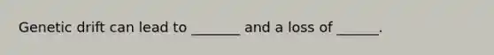 Genetic drift can lead to _______ and a loss of ______.