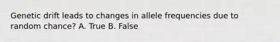 Genetic drift leads to changes in allele frequencies due to random chance? A. True B. False