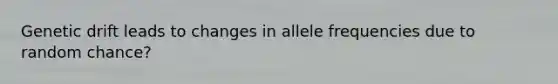 Genetic drift leads to changes in allele frequencies due to random chance?