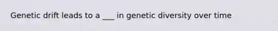 Genetic drift leads to a ___ in genetic diversity over time