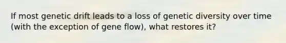 If most genetic drift leads to a loss of genetic diversity over time (with the exception of gene flow), what restores it?