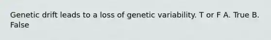 Genetic drift leads to a loss of genetic variability. T or F A. True B. False